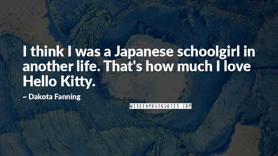 Dakota Fanning Quotes: I think I was a Japanese schoolgirl in another life. That's how much I love Hello Kitty.