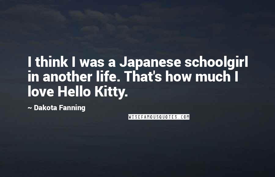 Dakota Fanning Quotes: I think I was a Japanese schoolgirl in another life. That's how much I love Hello Kitty.