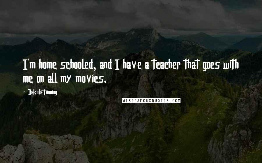 Dakota Fanning Quotes: I'm home schooled, and I have a teacher that goes with me on all my movies.