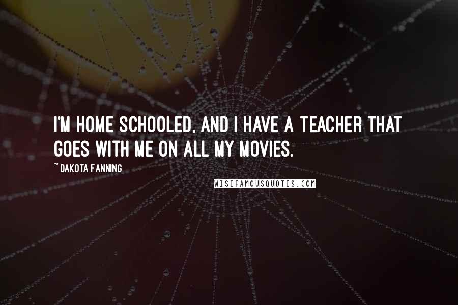 Dakota Fanning Quotes: I'm home schooled, and I have a teacher that goes with me on all my movies.