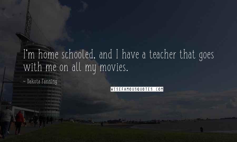 Dakota Fanning Quotes: I'm home schooled, and I have a teacher that goes with me on all my movies.