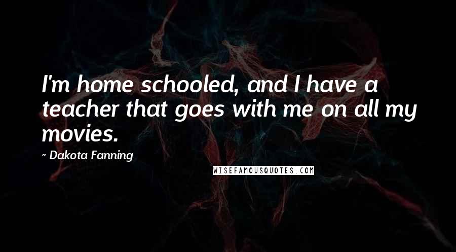 Dakota Fanning Quotes: I'm home schooled, and I have a teacher that goes with me on all my movies.