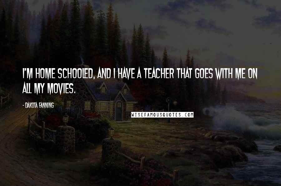 Dakota Fanning Quotes: I'm home schooled, and I have a teacher that goes with me on all my movies.