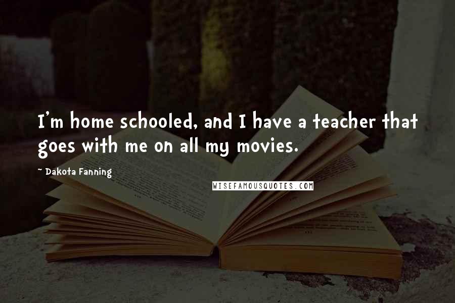 Dakota Fanning Quotes: I'm home schooled, and I have a teacher that goes with me on all my movies.