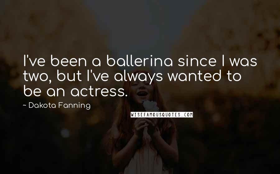Dakota Fanning Quotes: I've been a ballerina since I was two, but I've always wanted to be an actress.