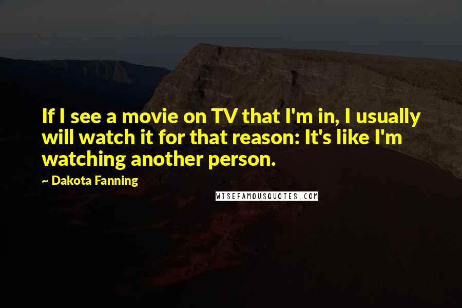 Dakota Fanning Quotes: If I see a movie on TV that I'm in, I usually will watch it for that reason: It's like I'm watching another person.