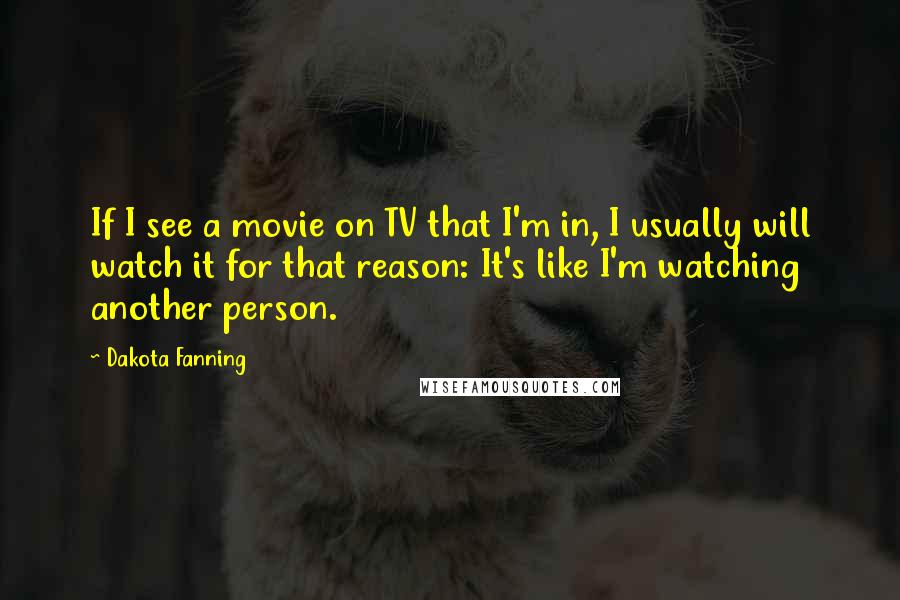 Dakota Fanning Quotes: If I see a movie on TV that I'm in, I usually will watch it for that reason: It's like I'm watching another person.