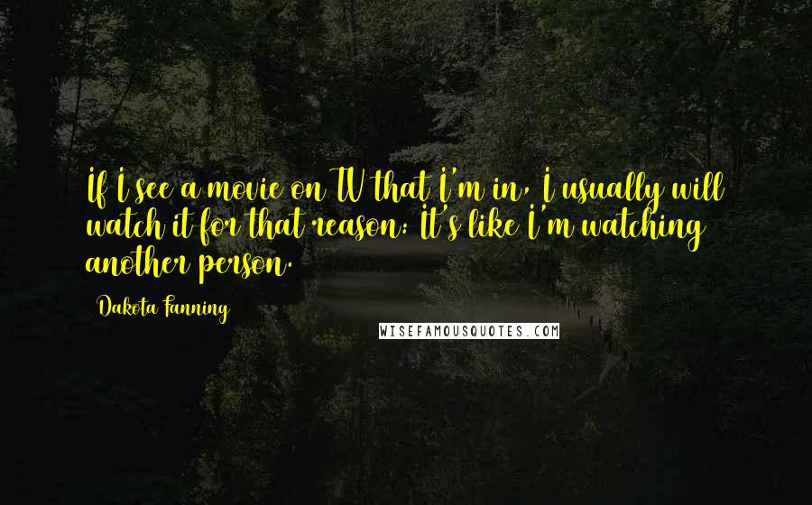 Dakota Fanning Quotes: If I see a movie on TV that I'm in, I usually will watch it for that reason: It's like I'm watching another person.