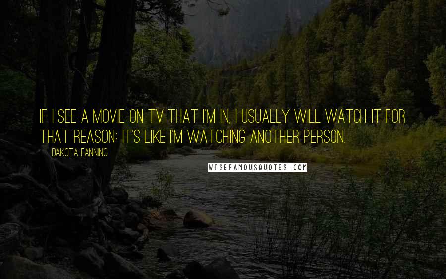 Dakota Fanning Quotes: If I see a movie on TV that I'm in, I usually will watch it for that reason: It's like I'm watching another person.