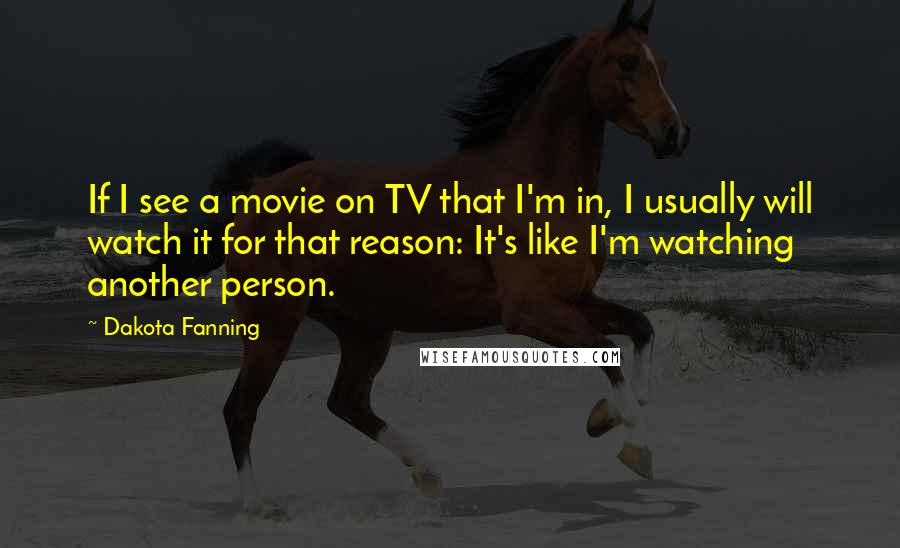 Dakota Fanning Quotes: If I see a movie on TV that I'm in, I usually will watch it for that reason: It's like I'm watching another person.