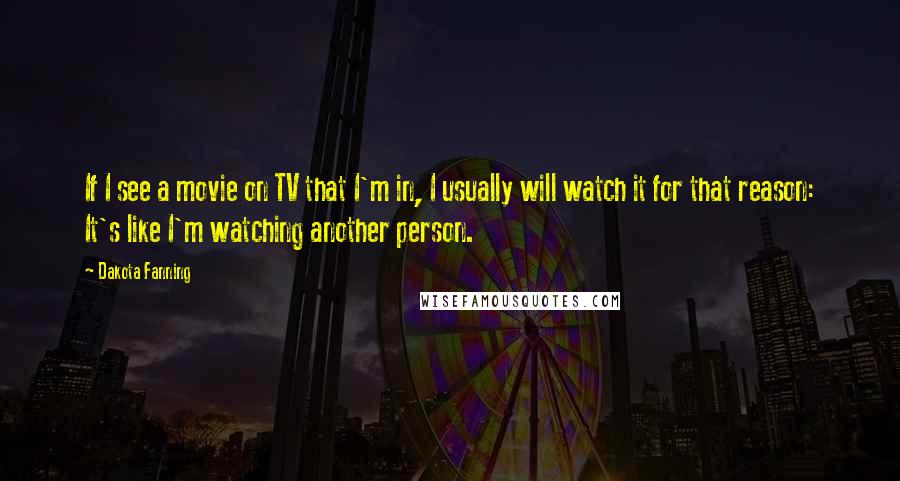 Dakota Fanning Quotes: If I see a movie on TV that I'm in, I usually will watch it for that reason: It's like I'm watching another person.