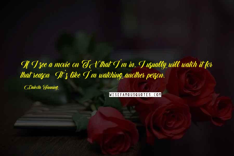 Dakota Fanning Quotes: If I see a movie on TV that I'm in, I usually will watch it for that reason: It's like I'm watching another person.