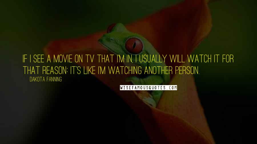 Dakota Fanning Quotes: If I see a movie on TV that I'm in, I usually will watch it for that reason: It's like I'm watching another person.