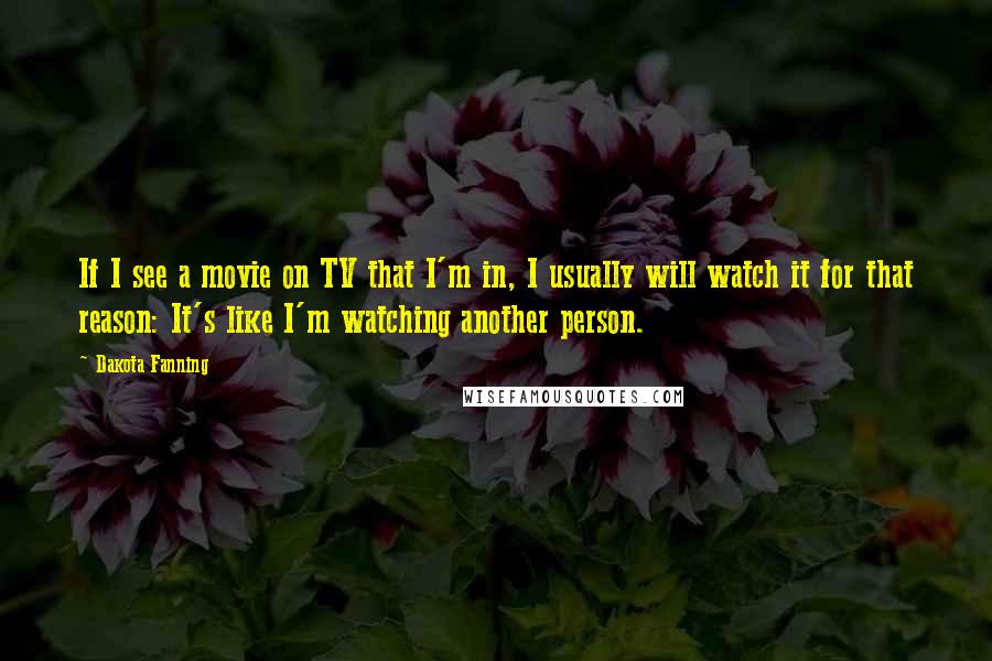 Dakota Fanning Quotes: If I see a movie on TV that I'm in, I usually will watch it for that reason: It's like I'm watching another person.