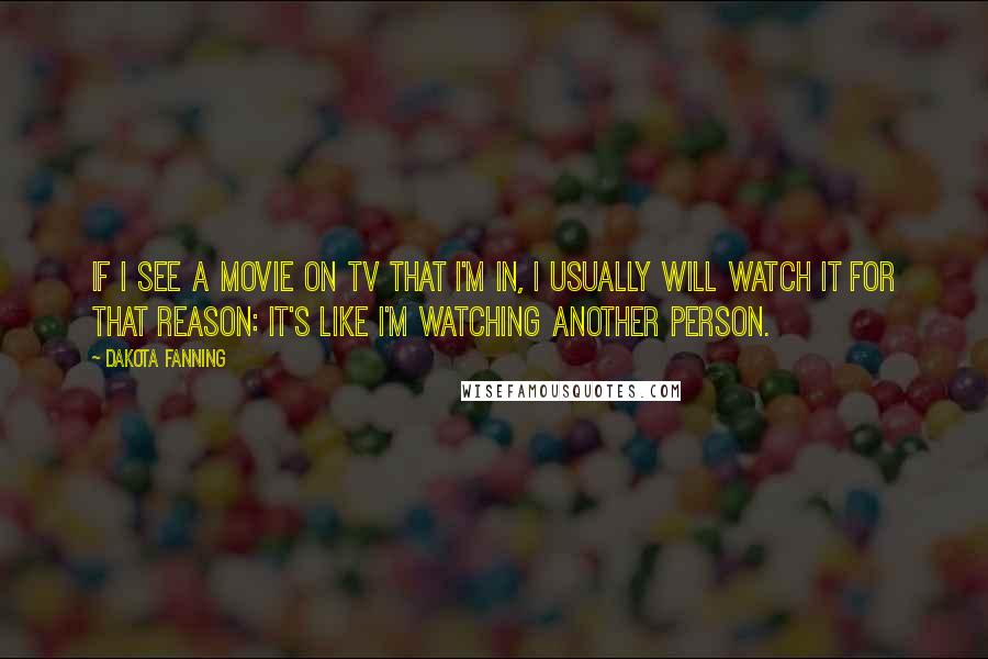 Dakota Fanning Quotes: If I see a movie on TV that I'm in, I usually will watch it for that reason: It's like I'm watching another person.