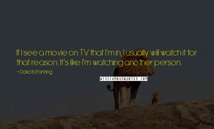 Dakota Fanning Quotes: If I see a movie on TV that I'm in, I usually will watch it for that reason: It's like I'm watching another person.