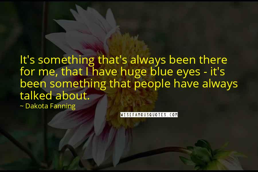 Dakota Fanning Quotes: It's something that's always been there for me, that I have huge blue eyes - it's been something that people have always talked about.