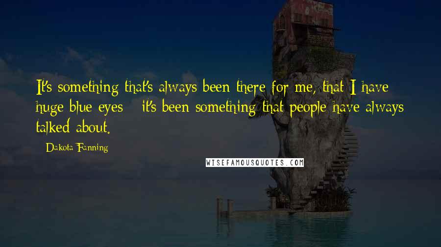 Dakota Fanning Quotes: It's something that's always been there for me, that I have huge blue eyes - it's been something that people have always talked about.