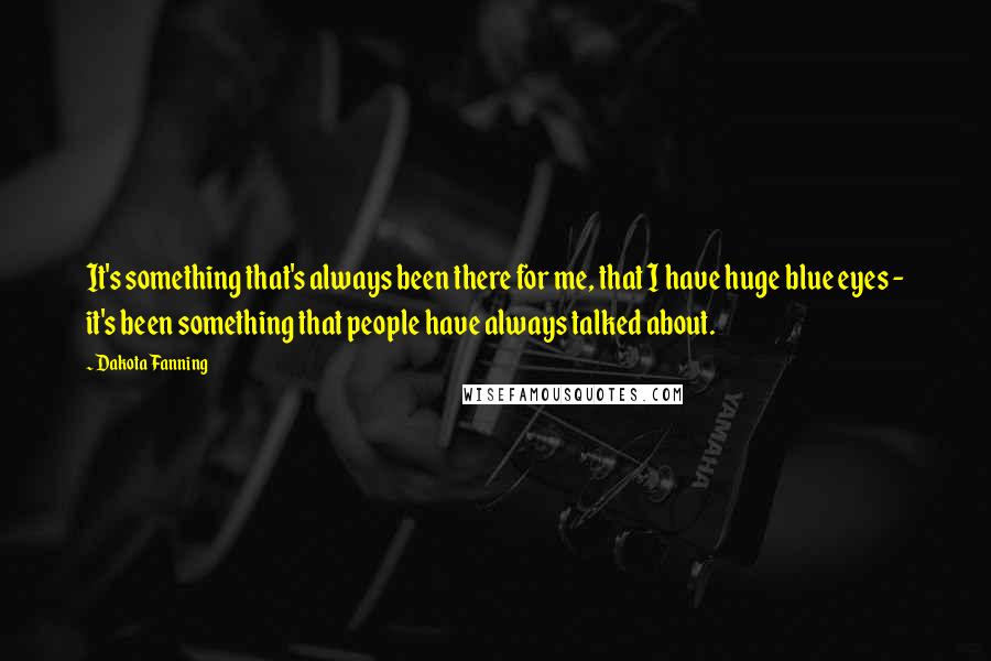 Dakota Fanning Quotes: It's something that's always been there for me, that I have huge blue eyes - it's been something that people have always talked about.