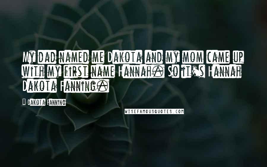 Dakota Fanning Quotes: My dad named me Dakota and my mom came up with my first name Hannah. So it's Hannah Dakota Fanning.