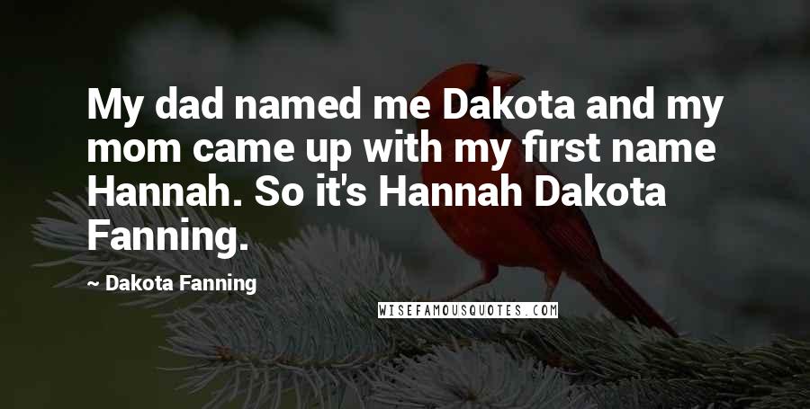 Dakota Fanning Quotes: My dad named me Dakota and my mom came up with my first name Hannah. So it's Hannah Dakota Fanning.