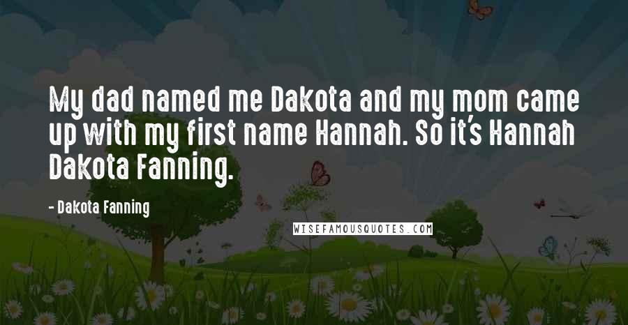 Dakota Fanning Quotes: My dad named me Dakota and my mom came up with my first name Hannah. So it's Hannah Dakota Fanning.