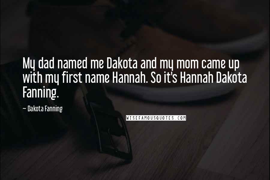 Dakota Fanning Quotes: My dad named me Dakota and my mom came up with my first name Hannah. So it's Hannah Dakota Fanning.