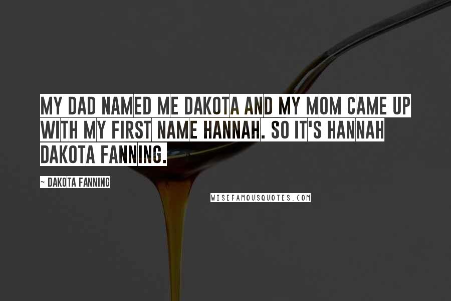 Dakota Fanning Quotes: My dad named me Dakota and my mom came up with my first name Hannah. So it's Hannah Dakota Fanning.