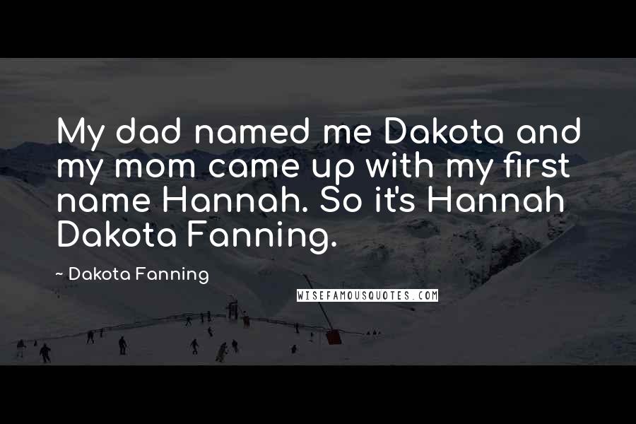 Dakota Fanning Quotes: My dad named me Dakota and my mom came up with my first name Hannah. So it's Hannah Dakota Fanning.