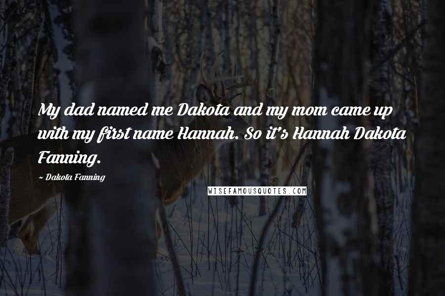 Dakota Fanning Quotes: My dad named me Dakota and my mom came up with my first name Hannah. So it's Hannah Dakota Fanning.