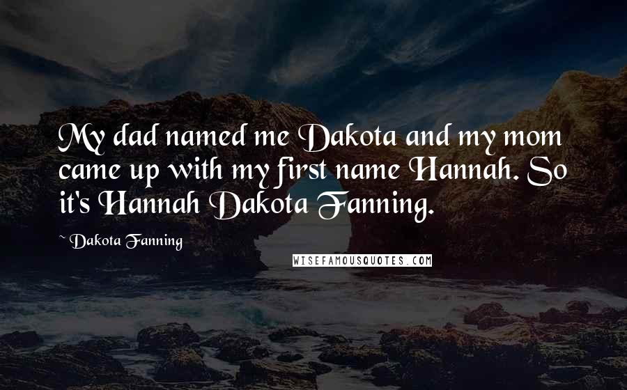 Dakota Fanning Quotes: My dad named me Dakota and my mom came up with my first name Hannah. So it's Hannah Dakota Fanning.