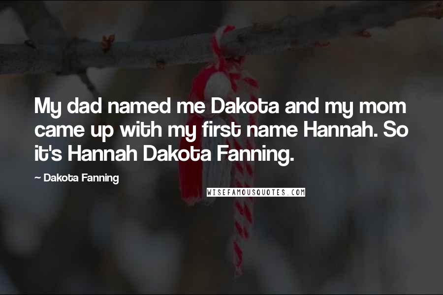 Dakota Fanning Quotes: My dad named me Dakota and my mom came up with my first name Hannah. So it's Hannah Dakota Fanning.