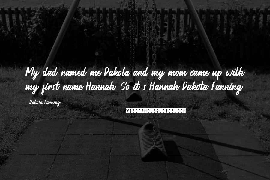 Dakota Fanning Quotes: My dad named me Dakota and my mom came up with my first name Hannah. So it's Hannah Dakota Fanning.