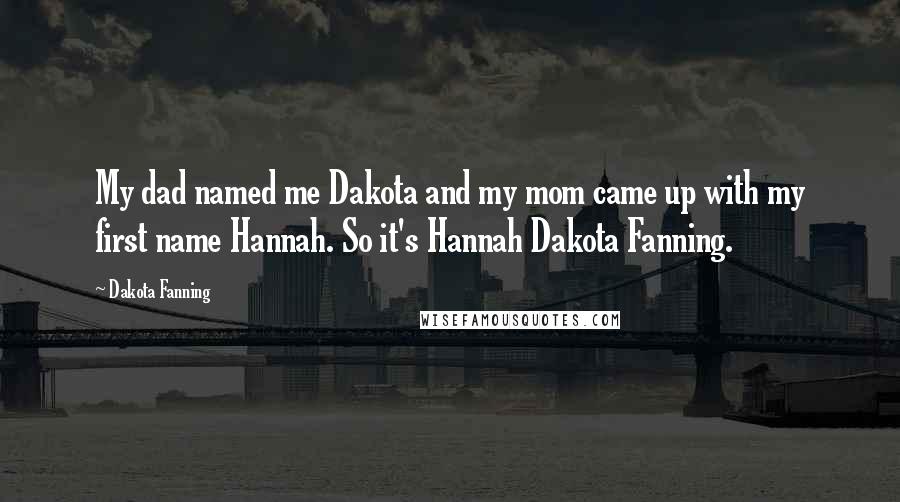 Dakota Fanning Quotes: My dad named me Dakota and my mom came up with my first name Hannah. So it's Hannah Dakota Fanning.