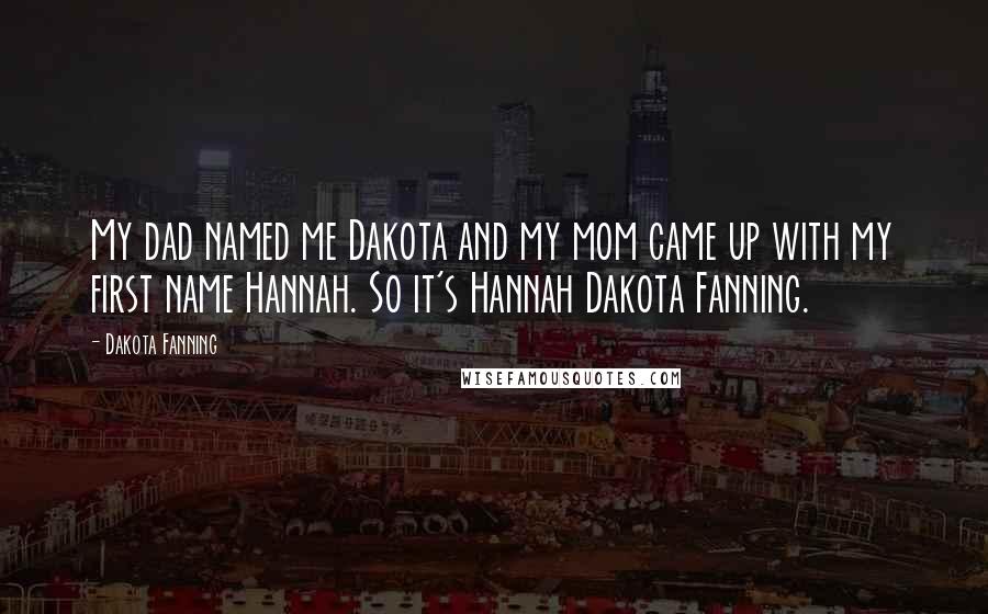 Dakota Fanning Quotes: My dad named me Dakota and my mom came up with my first name Hannah. So it's Hannah Dakota Fanning.