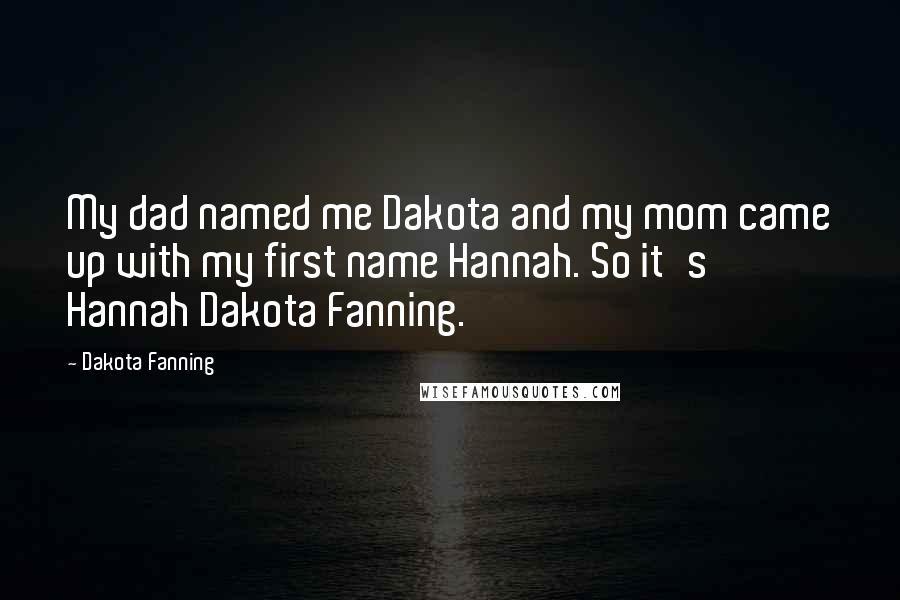 Dakota Fanning Quotes: My dad named me Dakota and my mom came up with my first name Hannah. So it's Hannah Dakota Fanning.
