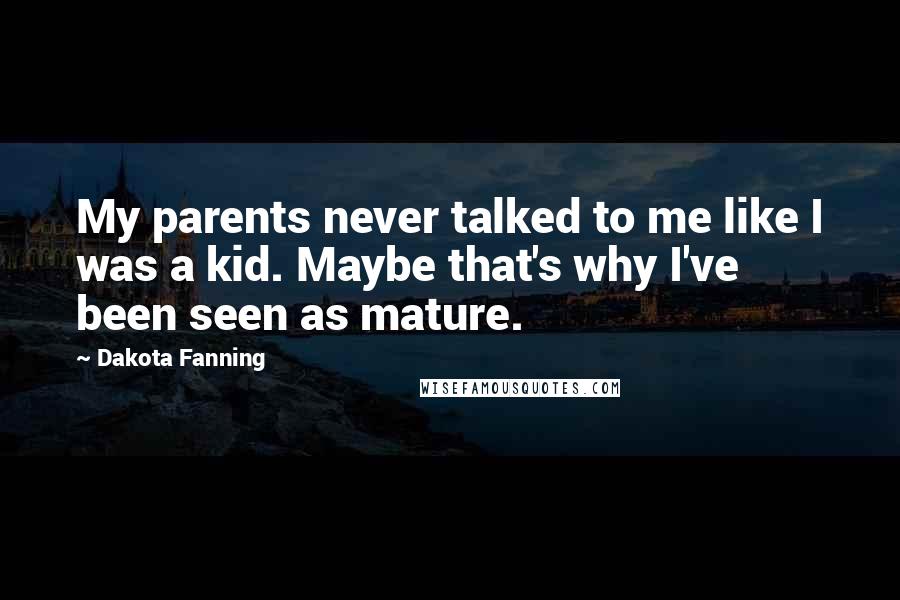 Dakota Fanning Quotes: My parents never talked to me like I was a kid. Maybe that's why I've been seen as mature.