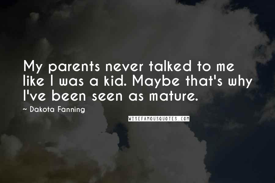 Dakota Fanning Quotes: My parents never talked to me like I was a kid. Maybe that's why I've been seen as mature.