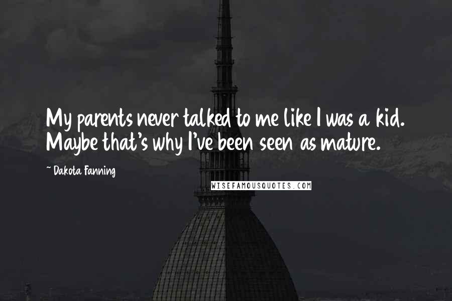 Dakota Fanning Quotes: My parents never talked to me like I was a kid. Maybe that's why I've been seen as mature.