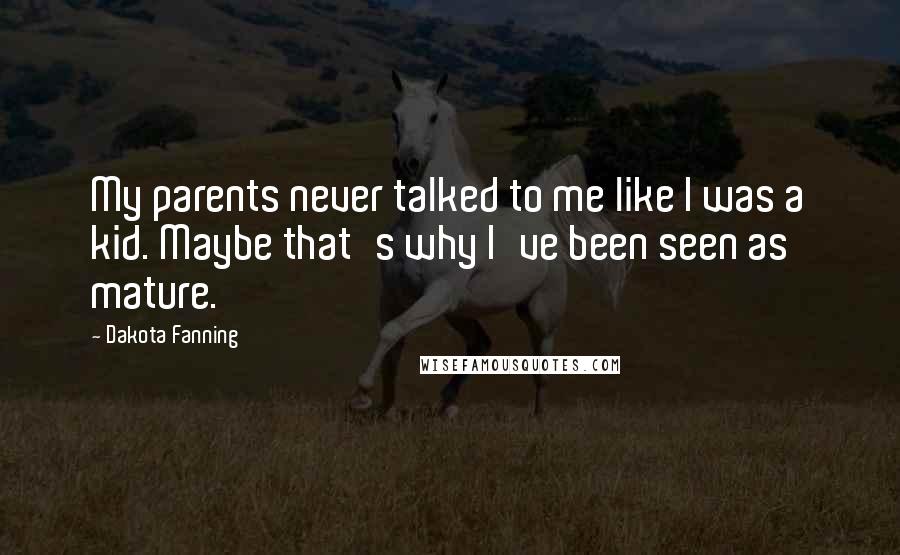 Dakota Fanning Quotes: My parents never talked to me like I was a kid. Maybe that's why I've been seen as mature.