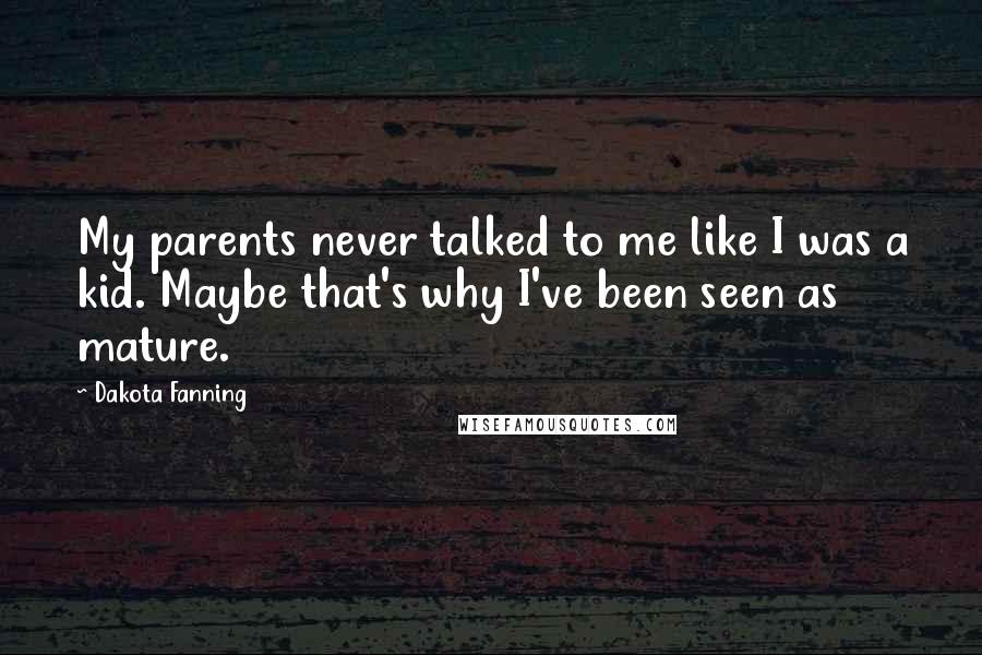 Dakota Fanning Quotes: My parents never talked to me like I was a kid. Maybe that's why I've been seen as mature.