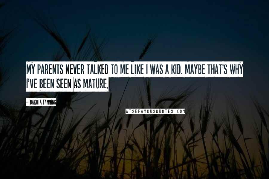 Dakota Fanning Quotes: My parents never talked to me like I was a kid. Maybe that's why I've been seen as mature.