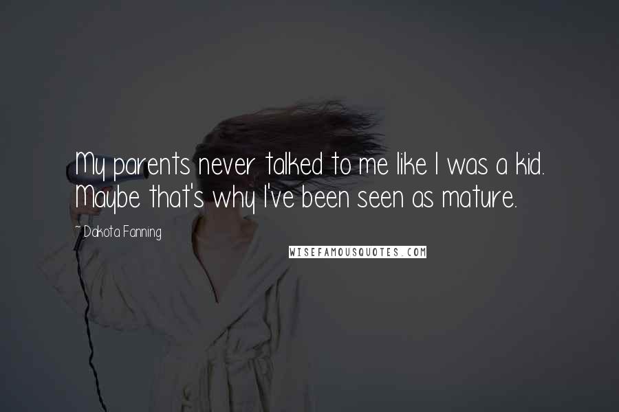 Dakota Fanning Quotes: My parents never talked to me like I was a kid. Maybe that's why I've been seen as mature.