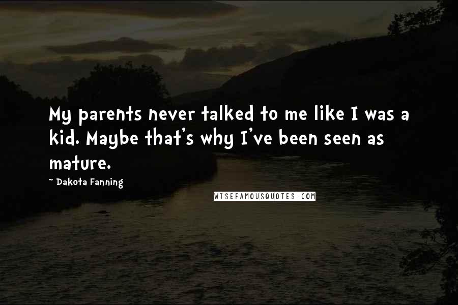 Dakota Fanning Quotes: My parents never talked to me like I was a kid. Maybe that's why I've been seen as mature.