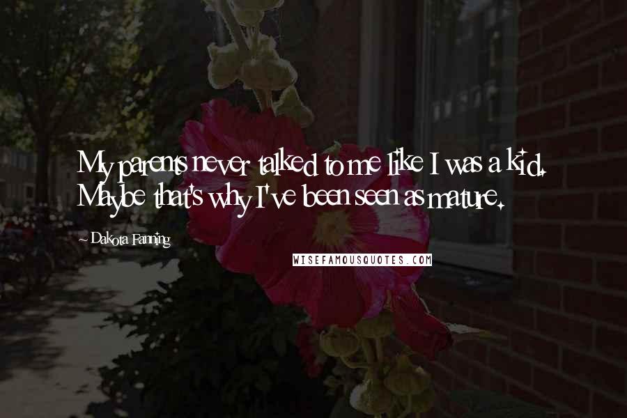 Dakota Fanning Quotes: My parents never talked to me like I was a kid. Maybe that's why I've been seen as mature.