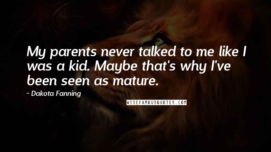 Dakota Fanning Quotes: My parents never talked to me like I was a kid. Maybe that's why I've been seen as mature.