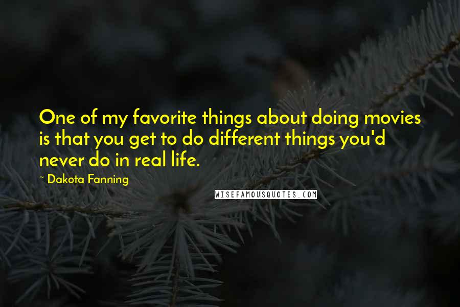 Dakota Fanning Quotes: One of my favorite things about doing movies is that you get to do different things you'd never do in real life.