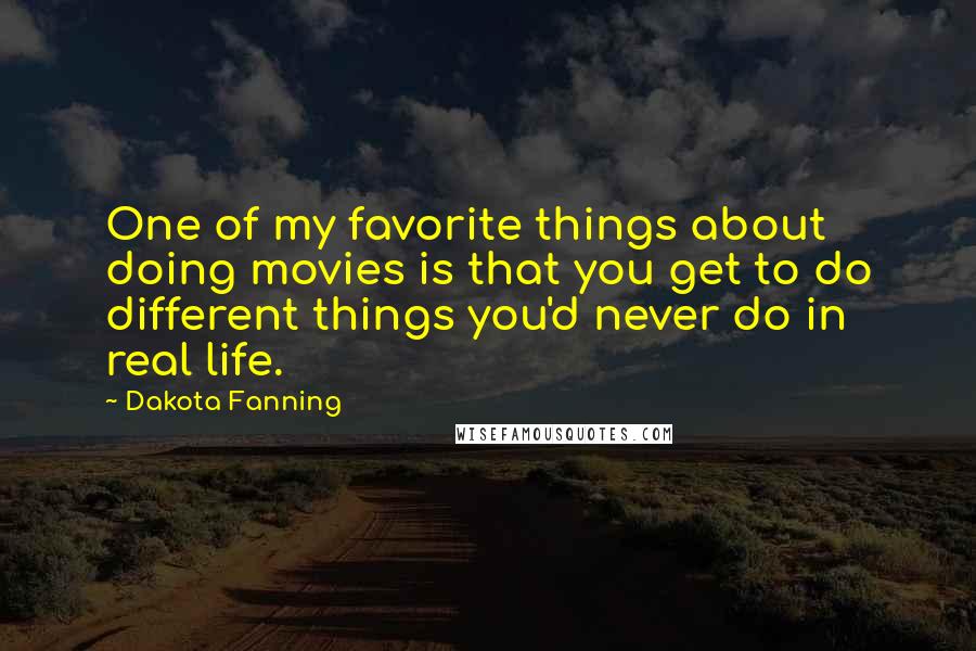 Dakota Fanning Quotes: One of my favorite things about doing movies is that you get to do different things you'd never do in real life.