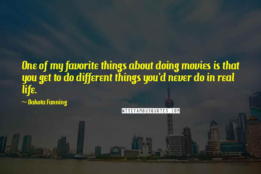 Dakota Fanning Quotes: One of my favorite things about doing movies is that you get to do different things you'd never do in real life.