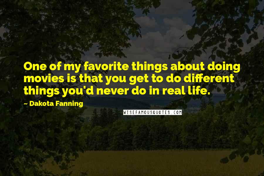 Dakota Fanning Quotes: One of my favorite things about doing movies is that you get to do different things you'd never do in real life.